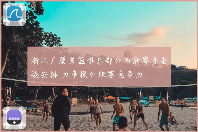 浙江广厦男篮俱乐部公布新赛季备战安排 力争提升联赛竞争力