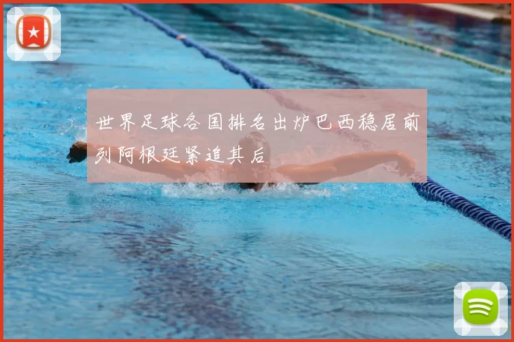 世界足球各国排名出炉巴西稳居前列阿根廷紧追其后