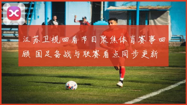 江苏卫视回看节目聚焦体育赛事回顾 国足备战与联赛看点同步更新