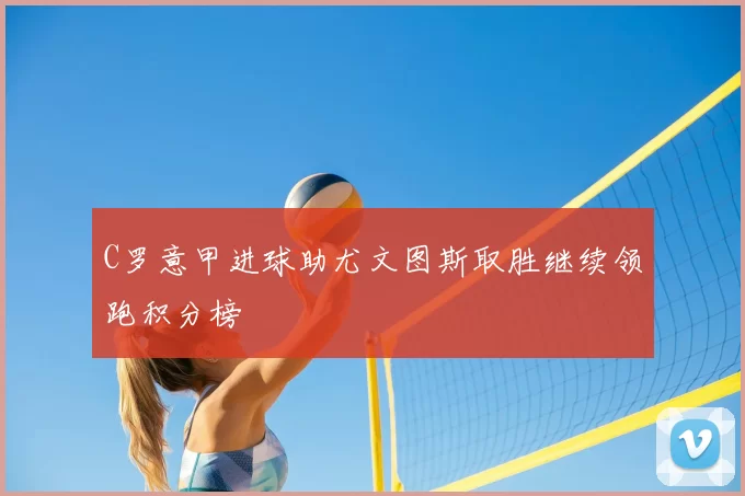 C罗意甲进球助尤文图斯取胜继续领跑积分榜