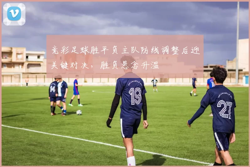 竞彩足球胜平负主队防线调整后迎关键对决，胜负悬念升温