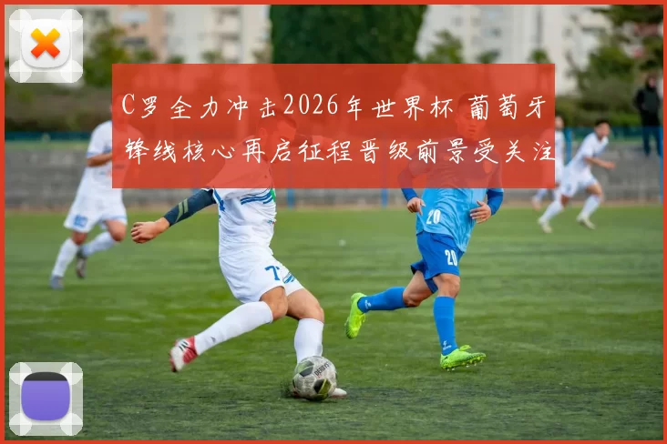 C罗全力冲击2026年世界杯 葡萄牙锋线核心再启征程晋级前景受关注