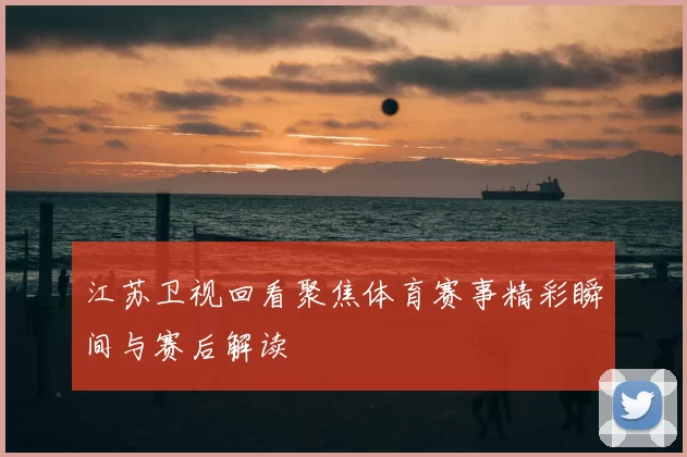江苏卫视回看聚焦体育赛事精彩瞬间与赛后解读