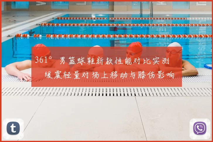 361°男篮球鞋新款性能对比实测：缓震轻量对场上移动与膝伤影响