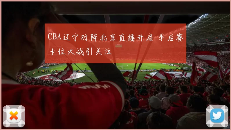 CBA辽宁对阵北京直播开启 季后赛卡位大战引关注