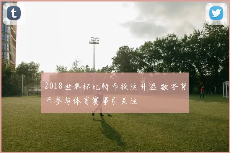 2018世界杯比特币投注升温 数字货币参与体育赛事引关注