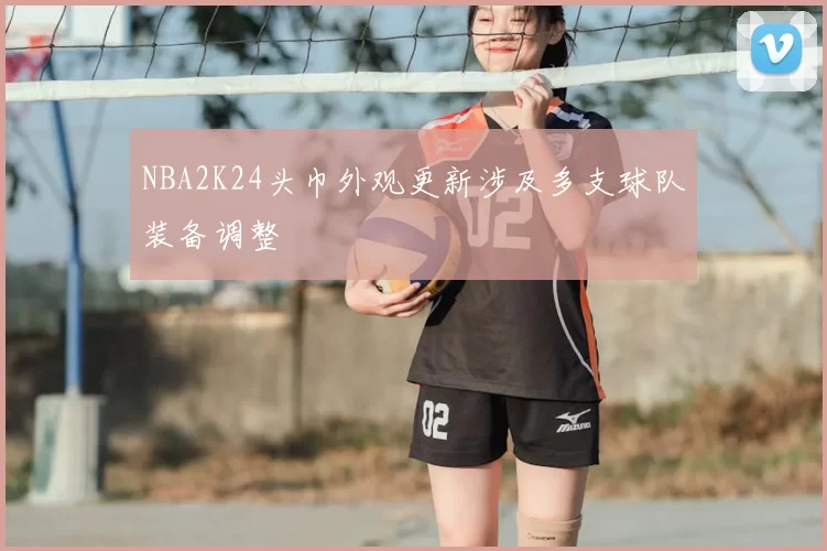 NBA2K24头巾外观更新涉及多支球队装备调整