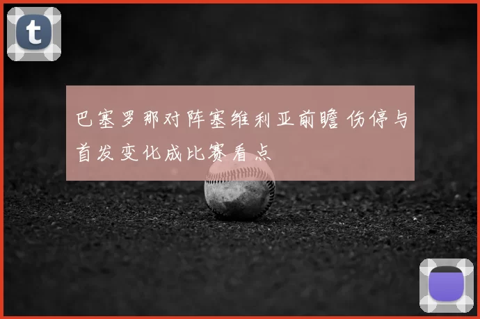 巴塞罗那对阵塞维利亚前瞻 伤停与首发变化成比赛看点