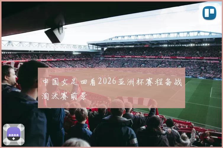 中国女足回看2026亚洲杯赛程备战淘汰赛前景