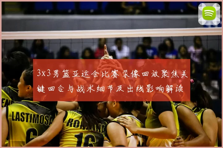 3x3男篮亚运会比赛录像回放聚焦关键回合与战术细节及出线影响解读
