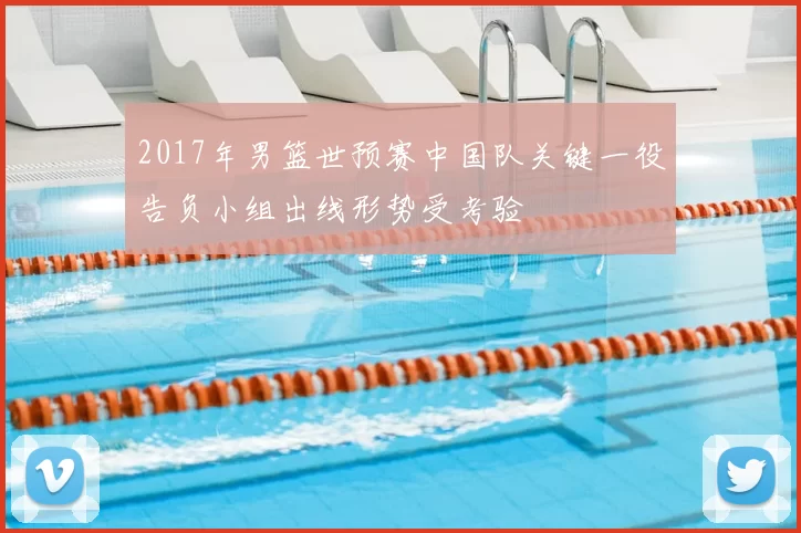 2017年男篮世预赛中国队关键一役告负小组出线形势受考验