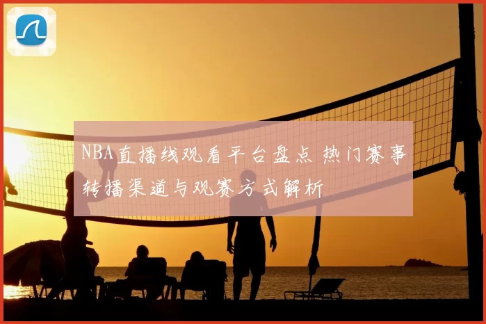 NBA直播线观看平台盘点 热门赛事转播渠道与观赛方式解析
