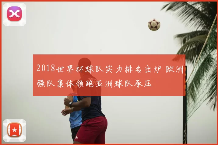 2018世界杯球队实力排名出炉 欧洲强队集体领跑亚洲球队承压
