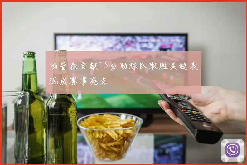 汤普森贡献15分助球队取胜关键表现成赛事亮点