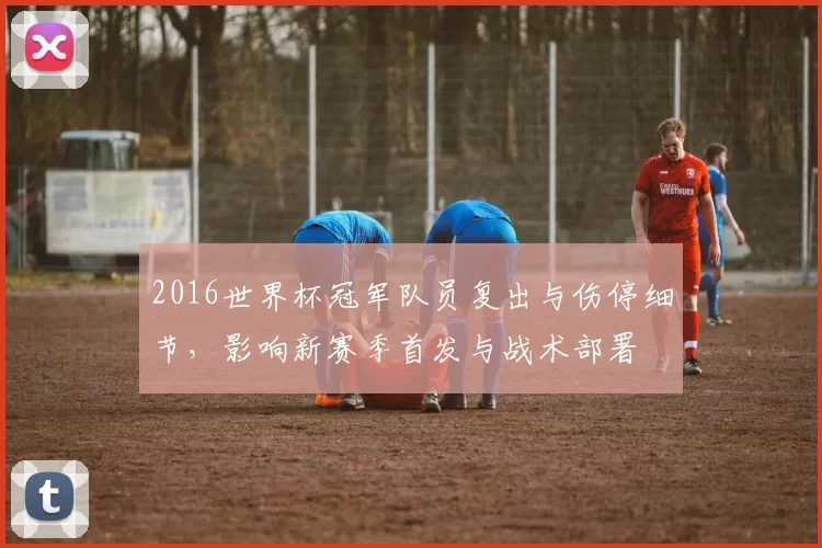 2016世界杯冠军队员复出与伤停细节，影响新赛季首发与战术部署