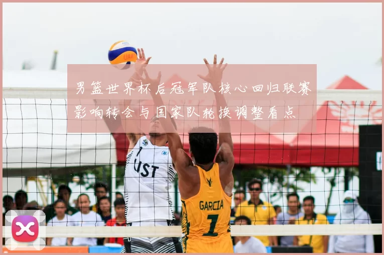 男篮世界杯后冠军队核心回归联赛影响转会与国家队轮换调整看点