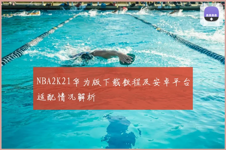 NBA2K21华为版下载教程及安卓平台适配情况解析