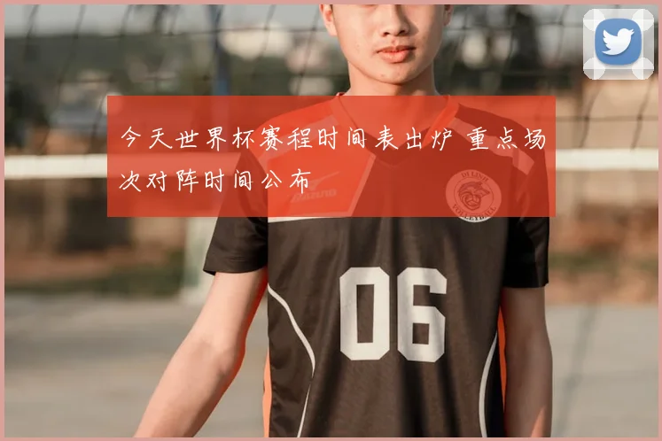 今天世界杯赛程时间表出炉 重点场次对阵时间公布