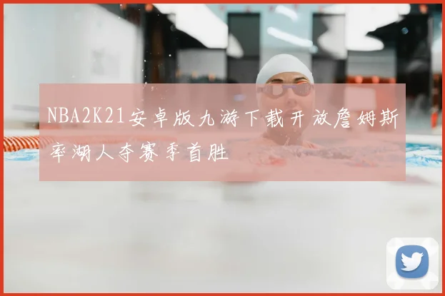 NBA2K21安卓版九游下载开放詹姆斯率湖人夺赛季首胜