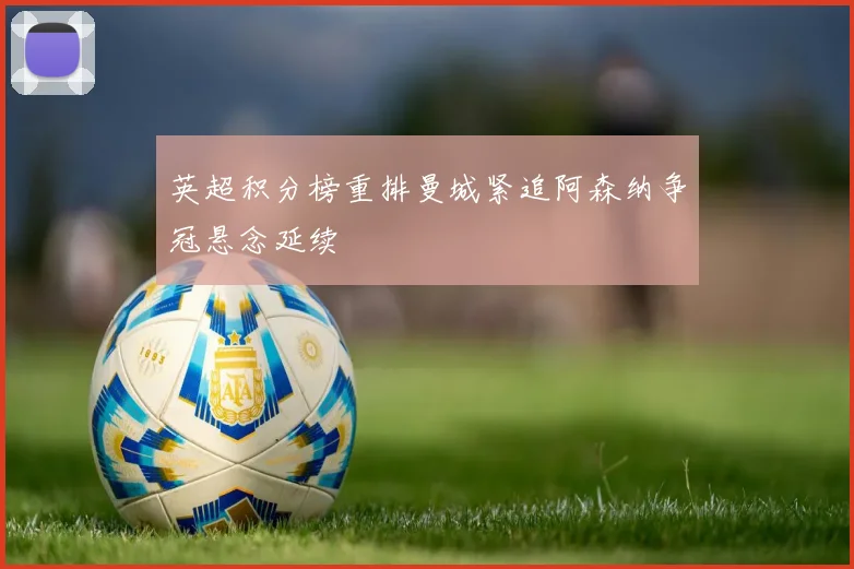 英超积分榜重排曼城紧追阿森纳争冠悬念延续