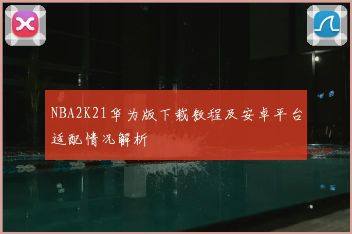 NBA2K21华为版下载教程及安卓平台适配情况解析