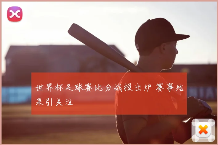 世界杯足球赛比分战报出炉 赛事结果引关注