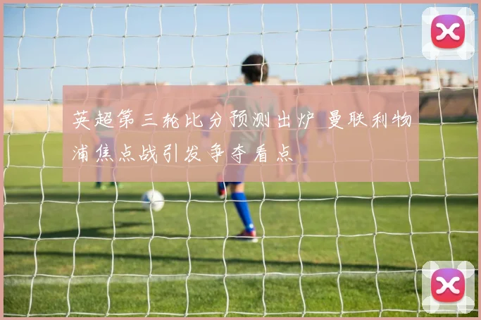 英超第三轮比分预测出炉 曼联利物浦焦点战引发争夺看点