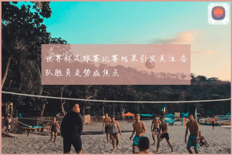 世界杯足球赛比赛结果引发关注 各队胜负走势成焦点