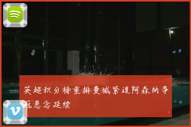 英超积分榜重排曼城紧追阿森纳争冠悬念延续