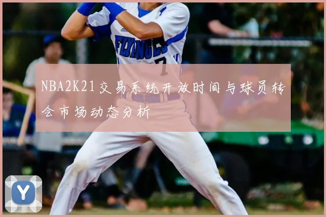 NBA2K21交易系统开放时间与球员转会市场动态分析