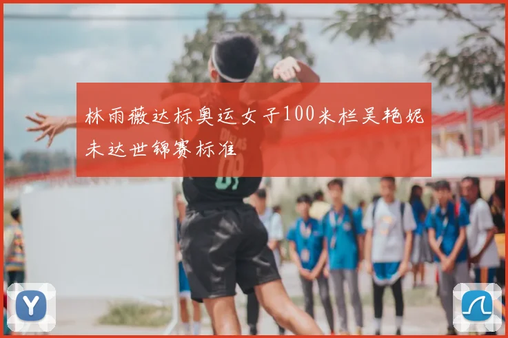 林雨薇达标奥运女子100米栏吴艳妮未达世锦赛标准