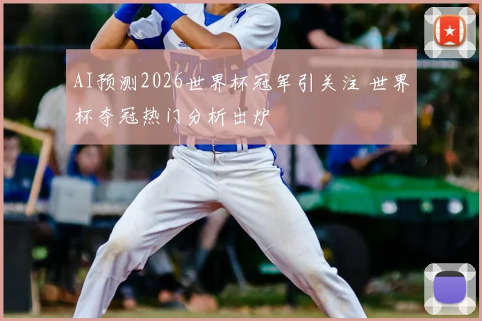 AI预测2026世界杯冠军引关注 世界杯夺冠热门分析出炉